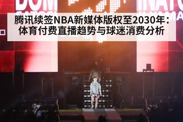 腾讯续签NBA新媒体版权至2030年：体育付费直播趋势与球迷消费分析