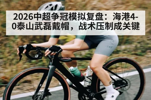 2026中超争冠模拟复盘：海港4-0泰山武磊戴帽，战术压制成关键