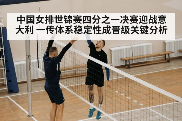 中国女排世锦赛四分之一决赛迎战意大利 一传体系稳定性成晋级关键分析